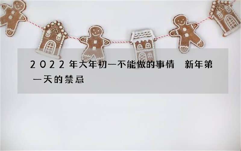 2022年大年初一不能做的事情 新年第一天的禁忌